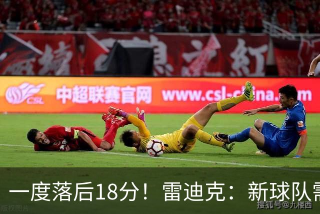 一度落后18分！雷迪克：新球队需要配合方面的经验 逆转展现韧性