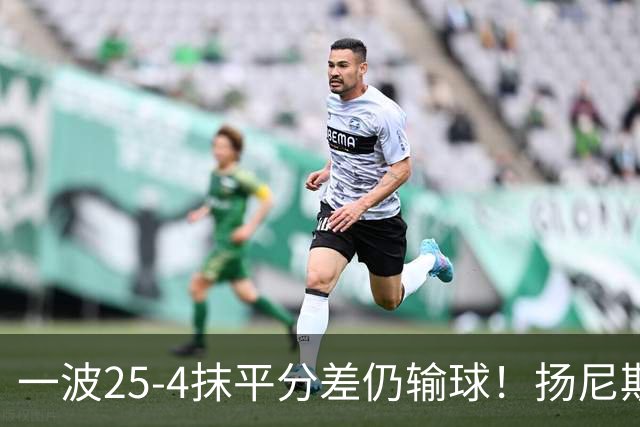 一波25-4抹平分差仍输球！扬尼斯6犯在场-20背锅：鼓励全队显苍白
