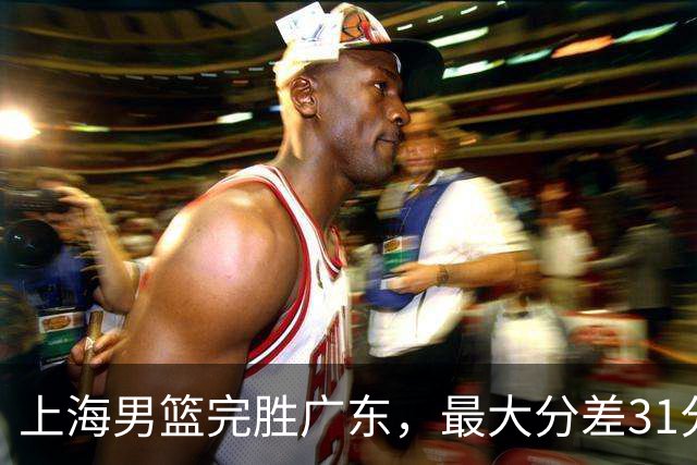 上海男篮完胜广东，最大分差31分，李弘权27+6李添荣20分，徐杰14分