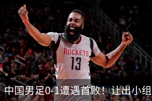 中国男足0-1遭遇首败！让出小组榜首+无缘提前出线，最新晋级形势有变
