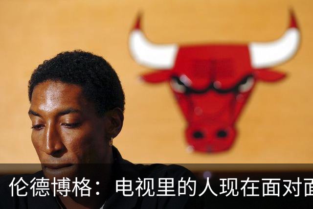 伦德博格：电视里的人现在面对面跟我说继续前进 感觉跟做梦一样