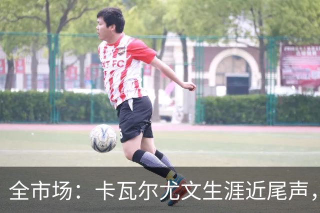 全市场：卡瓦尔尤文生涯近尾声，伤病前后仅任替补