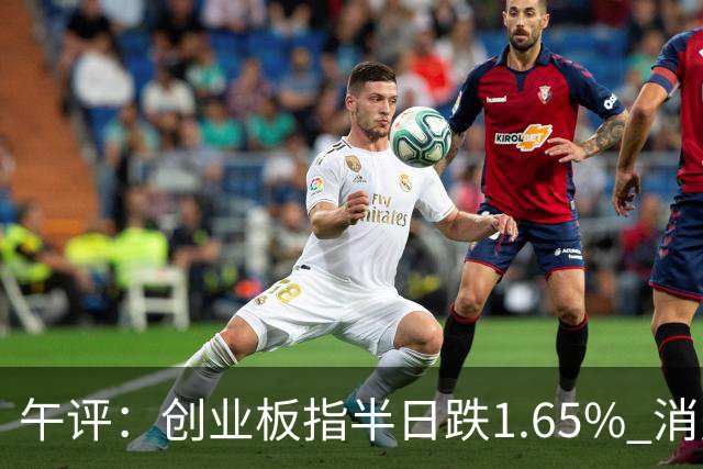 午评：创业板指半日跌1.65% 消费板块逆势活跃