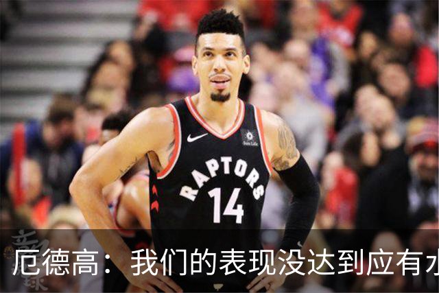 厄德高：我们的表现没达到应有水准，要争取在周末及时反弹