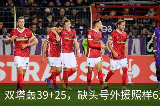 双塔轰39+25，缺头号外援照样6连胜！再这么打下去，冠军真要没悬念了