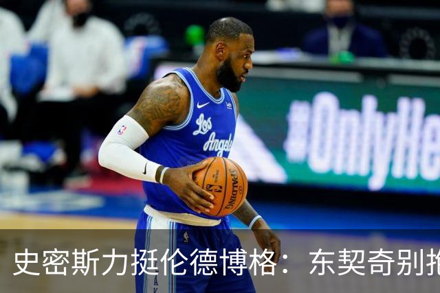 史密斯力挺伦德博格：东契奇别抱怨裁判，有本事就打爆他