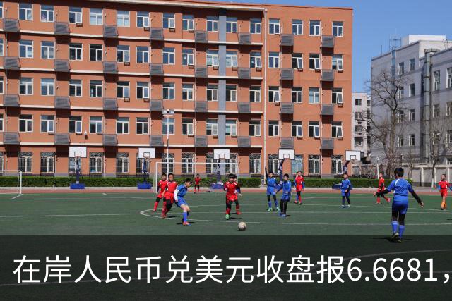 在岸人民币兑美元收盘报6.6681，较上一交易日上涨30个基点