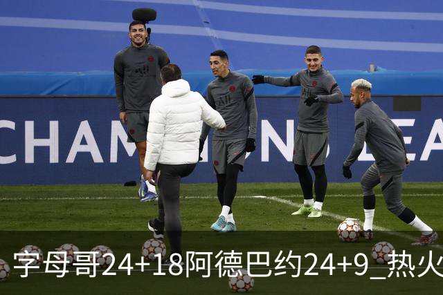 字母哥24+18阿德巴约24+9 热火力克老鹰迎赛季首胜