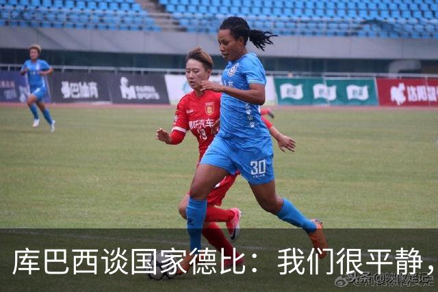 库巴西谈国家德比：我们很平静，只要发挥出色就能取得好结果