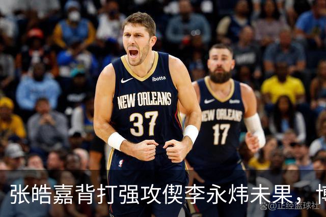 张皓嘉背打强攻偰李永炜未果，博日奇突破被吹进攻犯规