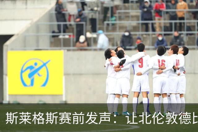 斯莱格斯赛前发声：让北伦敦德比胜利成为转折点
