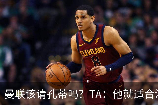 曼联该请孔蒂吗？TA：他就适合深陷危机的球队，而且“药到病除”