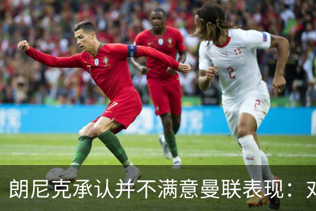 朗尼克承认并不满意曼联表现：对待机会不够细心