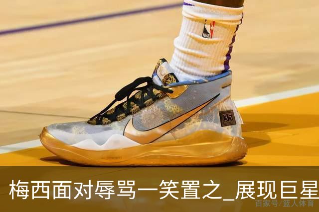 梅西面对辱骂一笑置之 展现巨星豁达内心