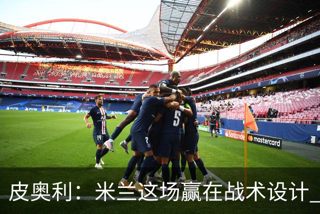 皮奥利：米兰这场赢在战术设计 我们统治比赛70分钟