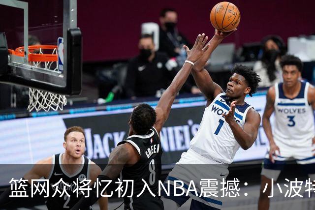 篮网众将忆初入NBA震撼：小波特称甜瓜背打太猛 大瓦被KD喷垃圾话