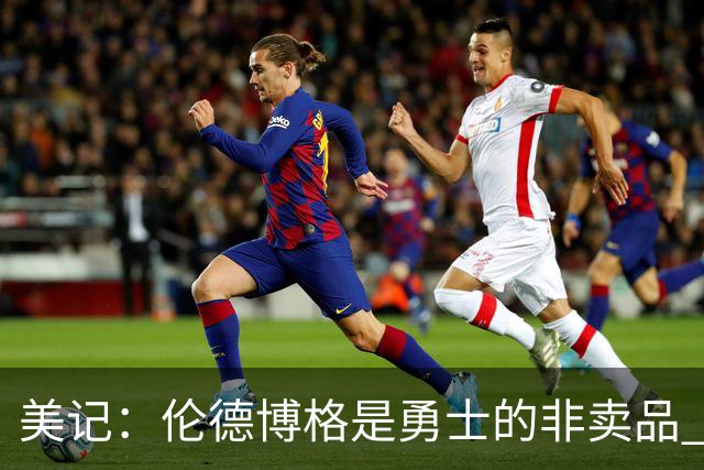 美记：伦德博格是勇士的非卖品 波杰&巴特勒&穆迪也很受重视