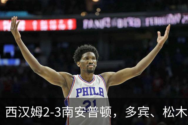 西汉姆2-3南安普顿，多宾、松木玖生破门，绍切克世界波