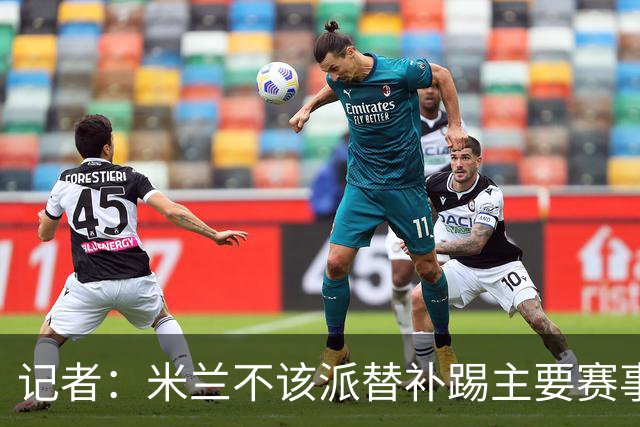 记者：米兰不该派替补踢主要赛事，这件球衣理应得到尊重