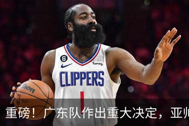 重磅！广东队作出重大决定，亚帅被迫裁掉阿祖布克？