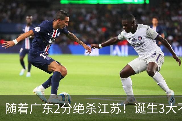 随着广东2分绝杀江苏！诞生3大不争事实，不是胡明轩最大功臣是他