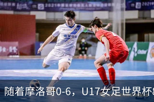 随着摩洛哥0-6，U17女足世界杯8强已诞生3席：1支东亚劲旅在列