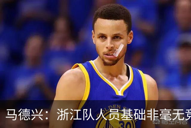 马德兴：浙江队人员基础非毫无竞争力，但未转化为稳定的整体表现