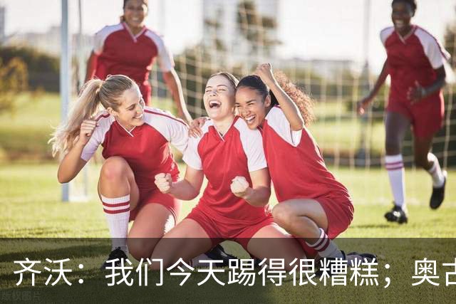 齐沃：我们今天踢得很糟糕；奥古斯托有肠胃炎但硬撑了全场