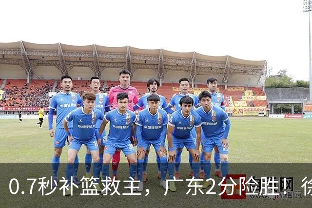 0.7秒补篮救主，广东2分险胜！徐杰8中2，奇兵半场12分仍未获重用