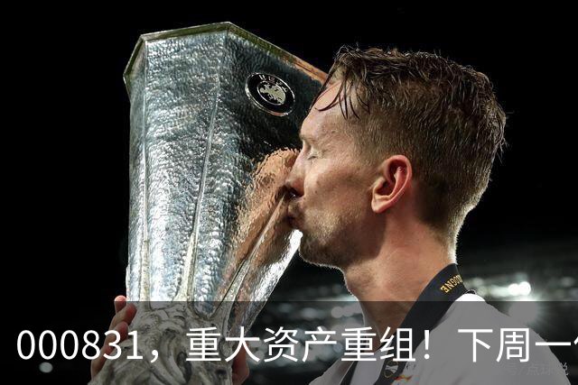 000831，重大资产重组！下周一停牌