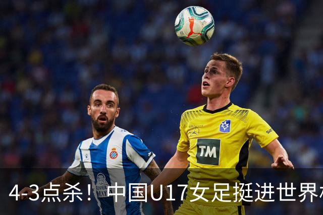 4-3点杀！中国U17女足挺进世界杯8强，改写18年历史，将PK巴西争四强