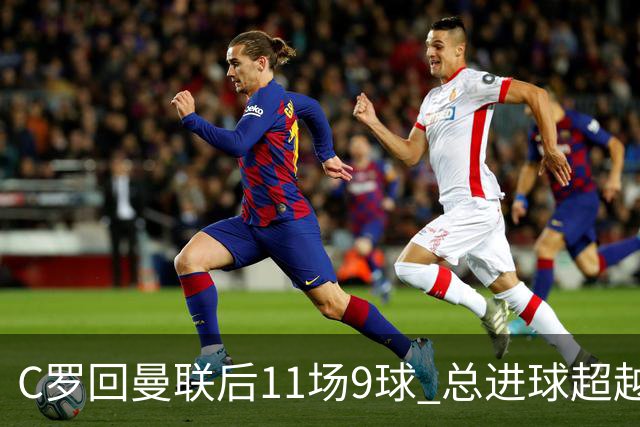 C罗回曼联后11场9球 总进球超越了索帅