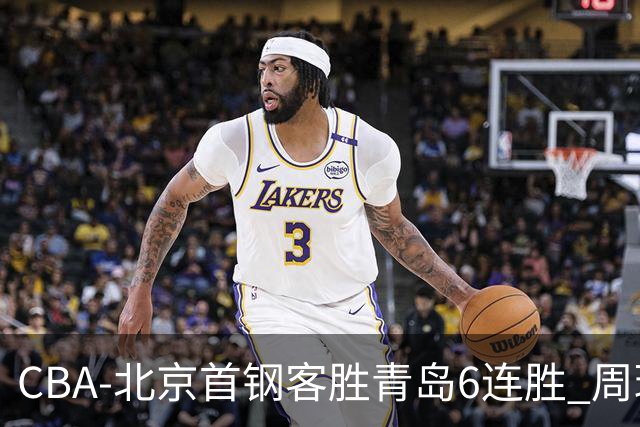 CBA-北京首钢客胜青岛6连胜 周琦内线强攻