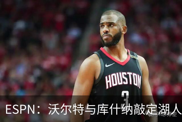 ESPN：沃尔特与库什纳敲定湖人出售条款，估值125亿美元