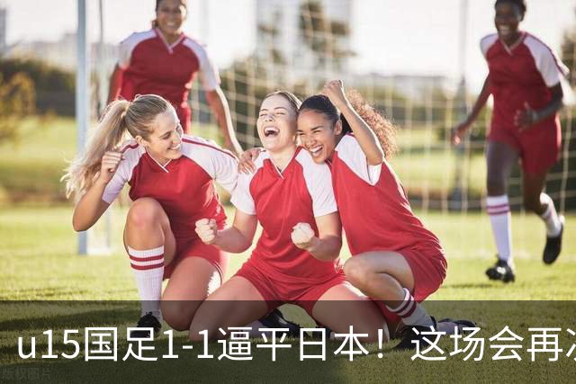 u15国足1-1逼平日本！这场会再次掀起日本足球到头的讨论吗？